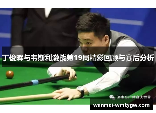 丁俊晖与韦斯利激战第19局精彩回顾与赛后分析